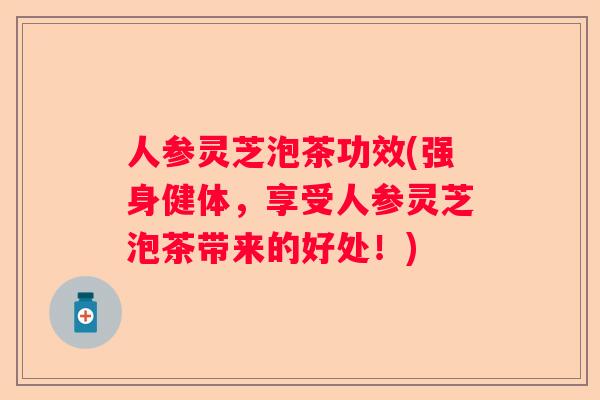 人参灵芝泡茶功效(强身健体,享受人参灵芝泡茶带来的好处!) 人参灵芝泡茶功效(强身健体,享受人参灵芝泡茶带来的好处!)