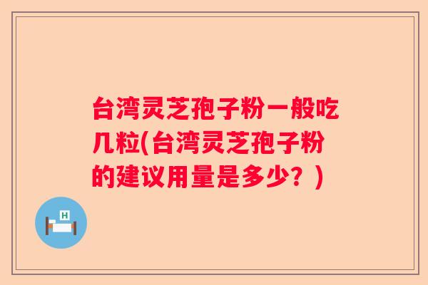 台湾灵芝孢子粉一般吃几粒(台湾灵芝孢子粉的建议用量是多少？)