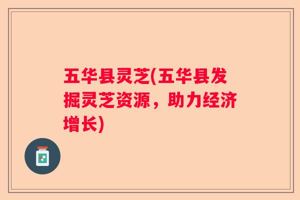 五华县灵芝(五华县发掘灵芝资源,助力经济增长) 五华县灵芝(五华县发掘灵芝资源,助力经济增长)