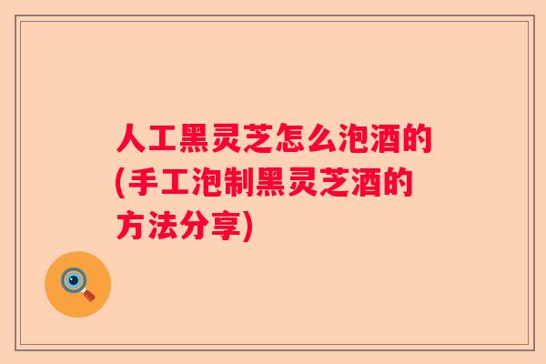 人工黑灵芝怎么泡酒的(手工泡制黑灵芝酒的方法分享) 人工黑灵芝怎么泡酒的(手工泡制黑灵芝酒的方法分享)