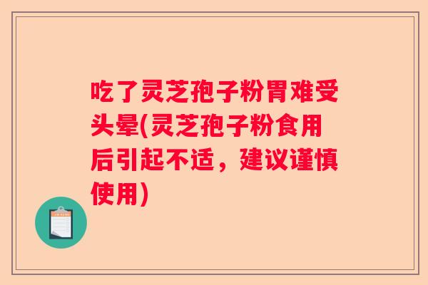 吃了灵芝孢子粉胃难受头晕(灵芝孢子粉食用后引起不适，建议谨慎使用)
