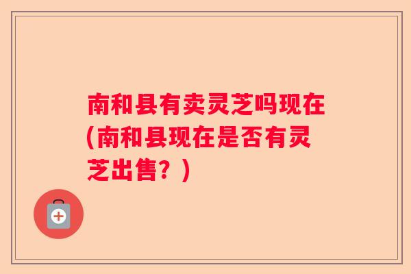 南和县有卖灵芝吗现在(南和县现在是否有灵芝出售?) 南和县有卖灵芝吗现在(南和县现在是否有灵芝出售?)