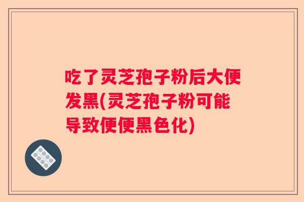 吃了灵芝孢子粉后大便发黑(灵芝孢子粉可能导致便便黑色化) 吃了灵芝孢子粉后大便发黑(灵芝孢子粉可能导致便便黑色化)
