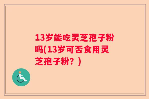13岁能吃灵芝孢子粉吗(13岁可否食用灵芝孢子粉?) 13岁能吃灵芝孢子粉吗(13岁可否食用灵芝孢子粉?)