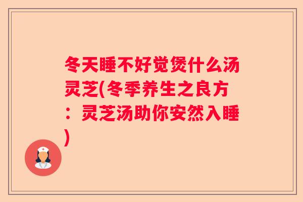冬天睡不好觉煲什么汤灵芝(冬季养生之良方:灵芝汤助你安然入睡) 冬天睡不好觉煲什么汤灵芝(冬季养生之良方:灵芝汤助你安然入睡)