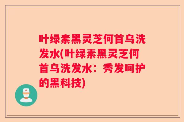 叶绿素黑灵芝何首乌洗发水(叶绿素黑灵芝何首乌洗发水：秀发呵护的黑科技)