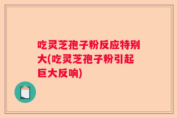 吃灵芝孢子粉反应特别大(吃灵芝孢子粉引起巨大反响) 吃灵芝孢子粉反应特别大(吃灵芝孢子粉引起巨大反响)