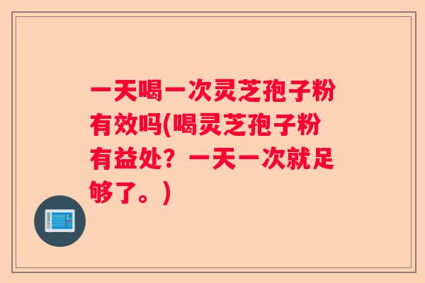 一天喝一次灵芝孢子粉有效吗(喝灵芝孢子粉有益处?一天一次就足够了。) 一天喝一次灵芝孢子粉有效吗(喝灵芝孢子粉有益处?一天一次就足够了。)