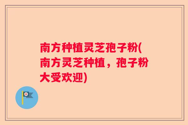南方种植灵芝孢子粉(南方灵芝种植，孢子粉大受欢迎)