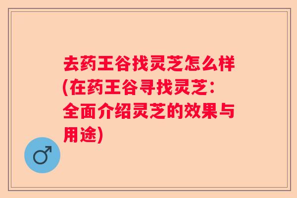 去药王谷找灵芝怎么样(在药王谷寻找灵芝:全面介绍灵芝的效果与用途) 去药王谷找灵芝怎么样(在药王谷寻找灵芝:全面介绍灵芝的效果与用途)
