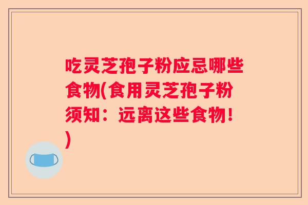 吃灵芝孢子粉应忌哪些食物(食用灵芝孢子粉须知:远离这些食物!) 吃灵芝孢子粉应忌哪些食物(食用灵芝孢子粉须知:远离这些食物!)