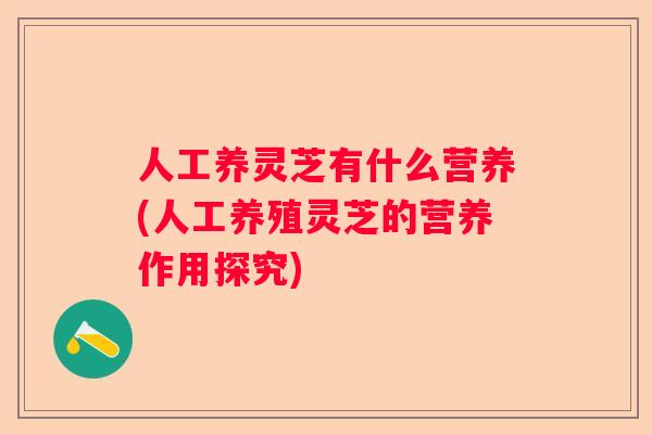 人工养灵芝有什么营养(人工养殖灵芝的营养作用探究)