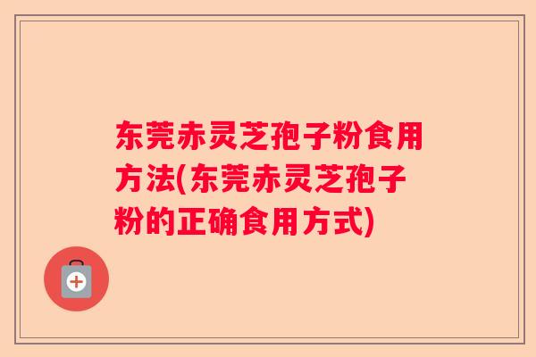 东莞赤灵芝孢子粉食用方法(东莞赤灵芝孢子粉的正确食用方式)