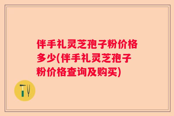 伴手礼灵芝孢子粉价格多少(伴手礼灵芝孢子粉价格查询及购买)