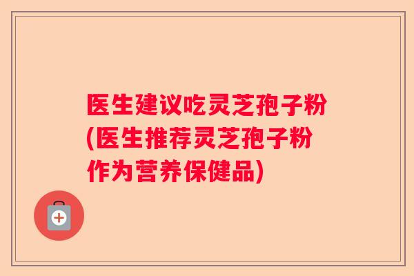 医生建议吃灵芝孢子粉(医生推荐灵芝孢子粉作为营养保健品)