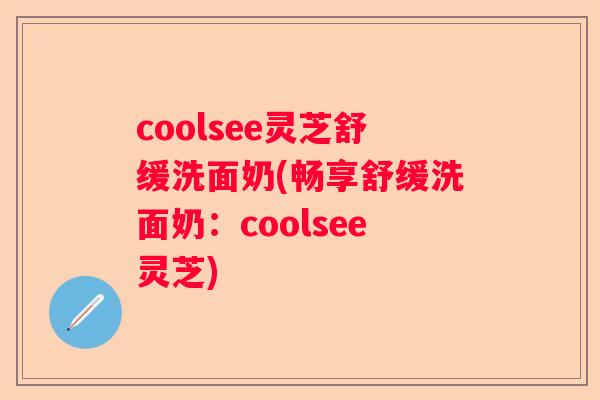 coolsee灵芝舒缓洗面奶(畅享舒缓洗面奶:coolsee灵芝) coolsee灵芝舒缓洗面奶(畅享舒缓洗面奶:coolsee灵芝)