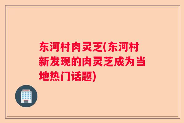 东河村肉灵芝(东河村新发现的肉灵芝成为当地热门话题) 东河村肉灵芝(东河村新发现的肉灵芝成为当地热门话题)