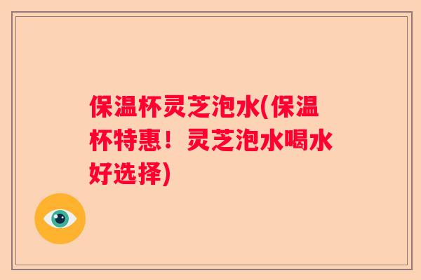 保温杯灵芝泡水(保温杯特惠！灵芝泡水喝水好选择)