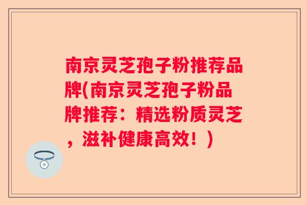 南京灵芝孢子粉推荐品牌(南京灵芝孢子粉品牌推荐：精选粉质灵芝，滋补健康高效！)