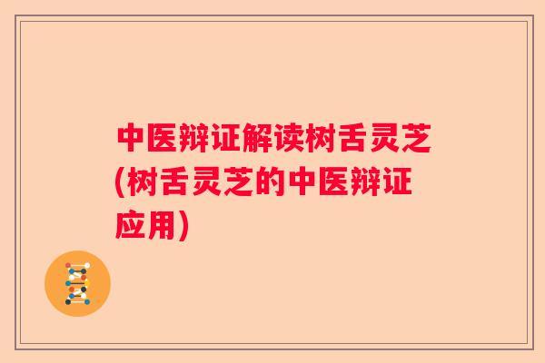 中医辩证解读树舌灵芝(树舌灵芝的中医辩证应用)