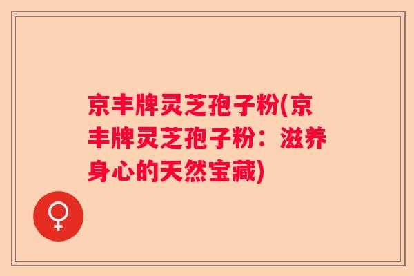 京丰牌灵芝孢子粉(京丰牌灵芝孢子粉：滋养身心的天然宝藏)