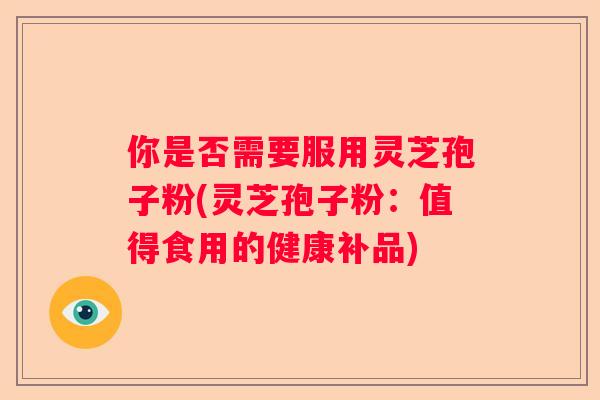 你是否需要服用灵芝孢子粉(灵芝孢子粉：值得食用的健康补品)