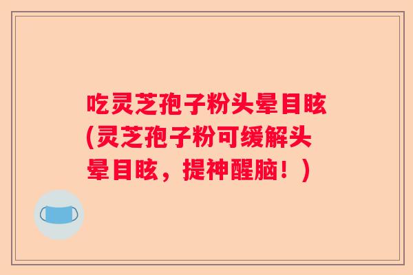吃灵芝孢子粉头晕目眩(灵芝孢子粉可缓解头晕目眩，提神醒脑！)