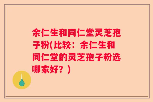 余仁生和同仁堂灵芝孢子粉(比较：余仁生和同仁堂的灵芝孢子粉选哪家好？)