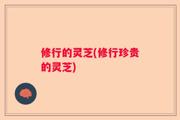 修行的灵芝(修行珍贵的灵芝)
