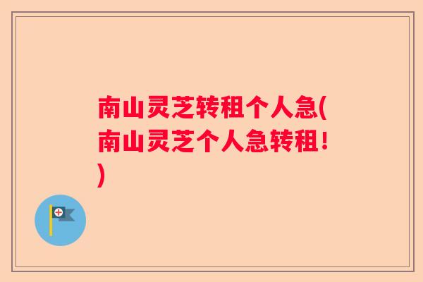 南山灵芝转租个人急(南山灵芝个人急转租！)