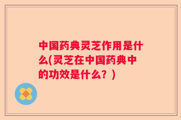 中国药典灵芝作用是什么(灵芝在中国药典中的功效是什么？)