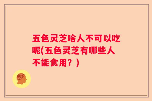 五色灵芝啥人不可以吃呢(五色灵芝有哪些人不能食用？)