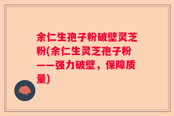 余仁生孢子粉破壁灵芝粉(余仁生灵芝孢子粉——强力破壁，保障质量)