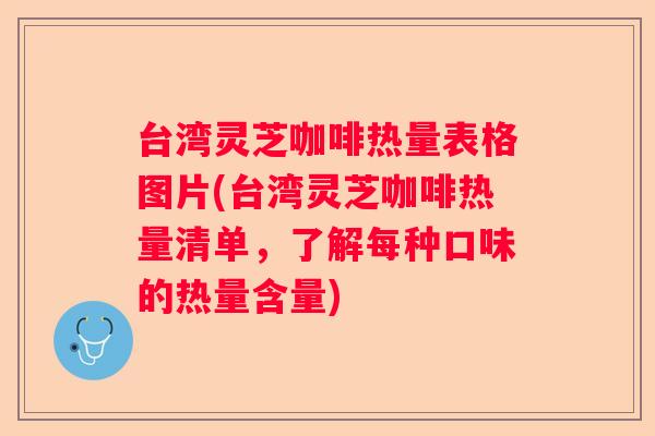 台湾灵芝咖啡热量表格图片(台湾灵芝咖啡热量清单，了解每种口味的热量含量)