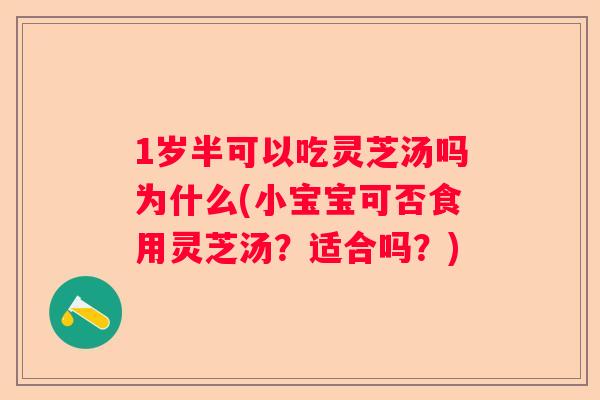 1岁半可以吃灵芝汤吗为什么(小宝宝可否食用灵芝汤？适合吗？)
