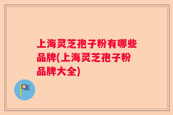 上海灵芝孢子粉有哪些品牌(上海灵芝孢子粉品牌大全)