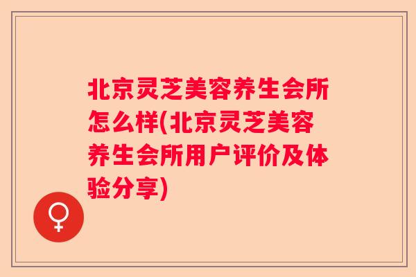 北京灵芝美容养生会所怎么样(北京灵芝美容养生会所用户评价及体验分享)