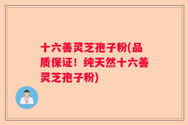 十六善灵芝孢子粉(品质保证！纯天然十六善灵芝孢子粉)