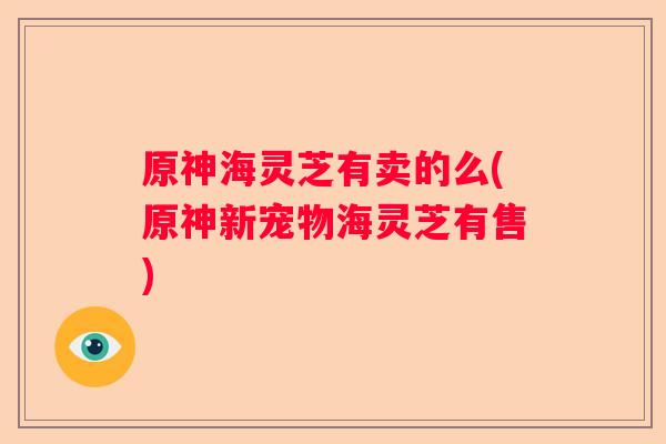 原神海灵芝有卖的么(原神新宠物海灵芝有售)