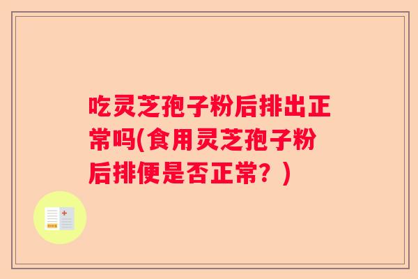 吃灵芝孢子粉后排出正常吗(食用灵芝孢子粉后排便是否正常？)