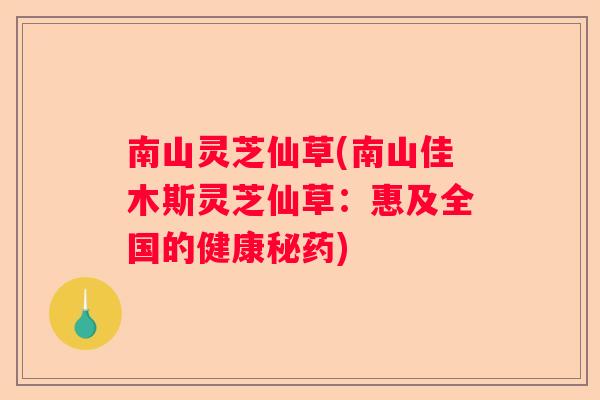 南山灵芝仙草(南山佳木斯灵芝仙草：惠及全国的健康秘药)