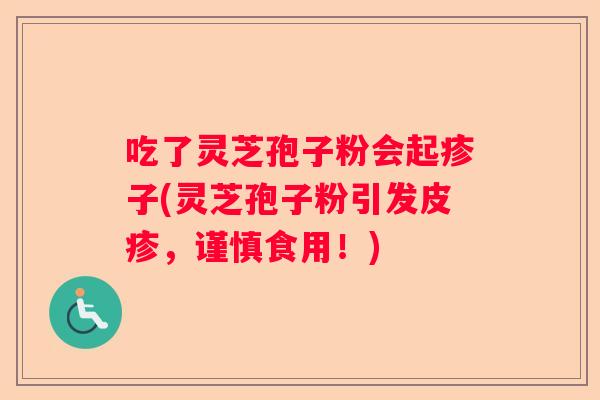 吃了灵芝孢子粉会起疹子(灵芝孢子粉引发皮疹，谨慎食用！)