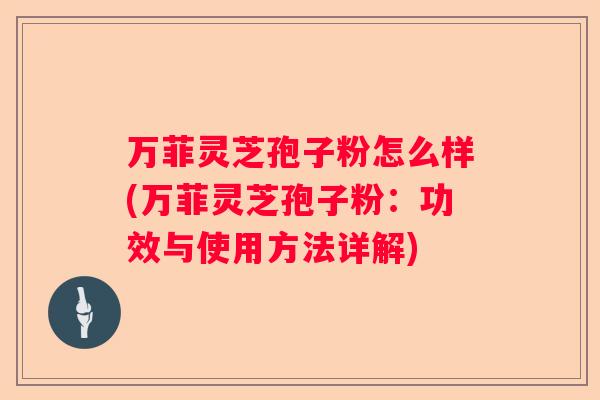 万菲灵芝孢子粉怎么样(万菲灵芝孢子粉：功效与使用方法详解)