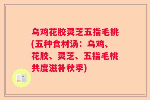 乌鸡花胶灵芝五指毛桃(五种食材汤：乌鸡、花胶、灵芝、五指毛桃共度滋补秋季)