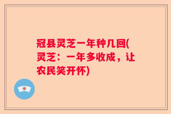 冠县灵芝一年种几回(灵芝：一年多收成，让农民笑开怀)
