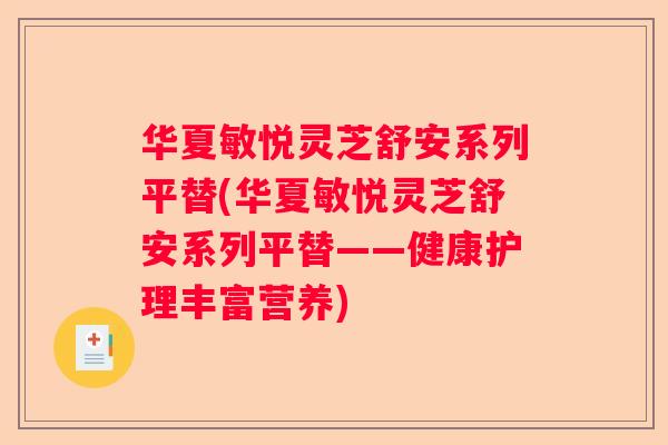华夏敏悦灵芝舒安系列平替(华夏敏悦灵芝舒安系列平替——健康护理丰富营养)