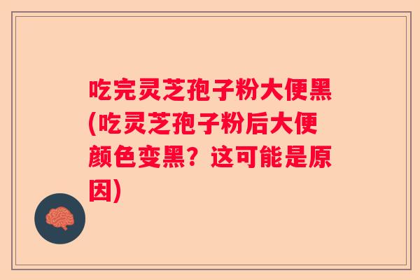 吃完灵芝孢子粉大便黑(吃灵芝孢子粉后大便颜色变黑？这可能是原因)