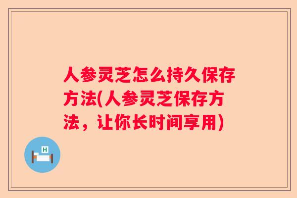 人参灵芝怎么持久保存方法(人参灵芝保存方法，让你长时间享用)