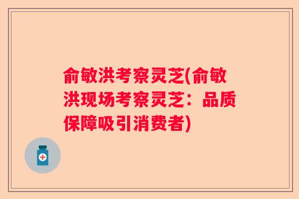 俞敏洪考察灵芝(俞敏洪现场考察灵芝：品质保障吸引消费者)