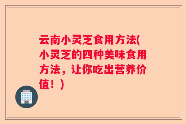 云南小灵芝食用方法(小灵芝的四种美味食用方法，让你吃出营养价值！)